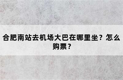 合肥南站去机场大巴在哪里坐？怎么购票？