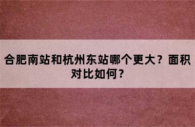 合肥南站和杭州东站哪个更大？面积对比如何？