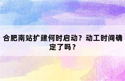 合肥南站扩建何时启动？动工时间确定了吗？