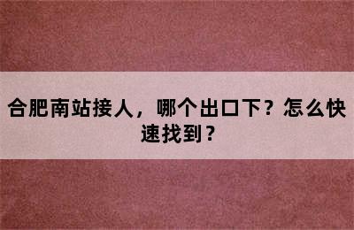 合肥南站接人，哪个出口下？怎么快速找到？