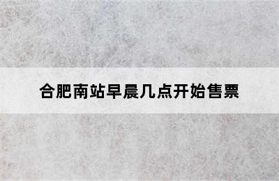 合肥南站早晨几点开始售票
