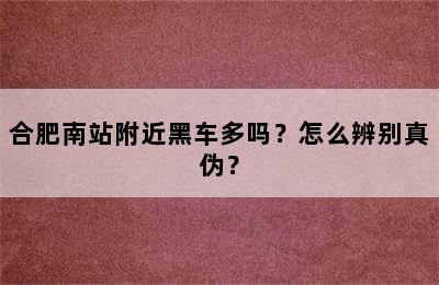 合肥南站附近黑车多吗？怎么辨别真伪？