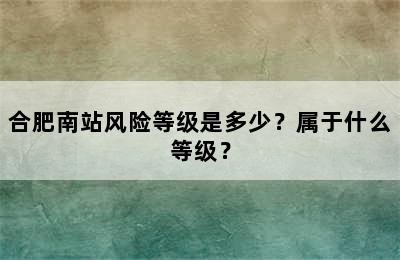 合肥南站风险等级是多少？属于什么等级？