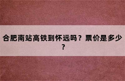 合肥南站高铁到怀远吗？票价是多少？