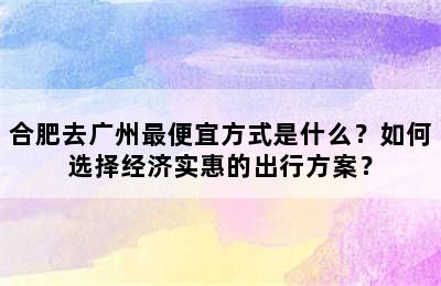 合肥去广州最便宜方式是什么？如何选择经济实惠的出行方案？