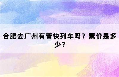 合肥去广州有普快列车吗？票价是多少？
