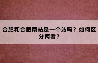 合肥和合肥南站是一个站吗？如何区分两者？