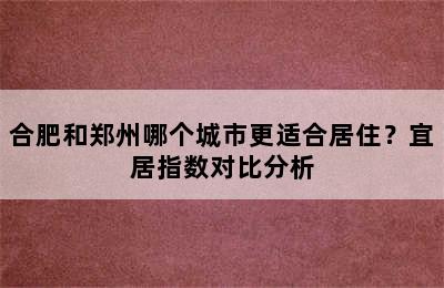 合肥和郑州哪个城市更适合居住？宜居指数对比分析