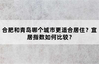合肥和青岛哪个城市更适合居住？宜居指数如何比较？