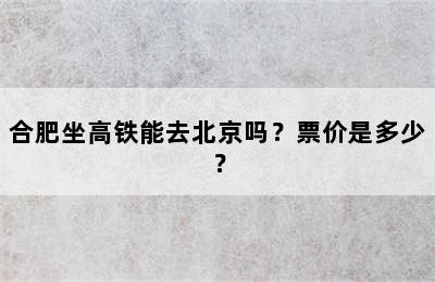 合肥坐高铁能去北京吗？票价是多少？