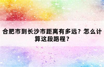 合肥市到长沙市距离有多远？怎么计算这段路程？