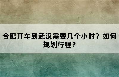 合肥开车到武汉需要几个小时？如何规划行程？