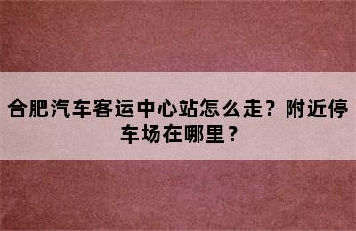 合肥汽车客运中心站怎么走？附近停车场在哪里？