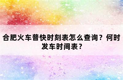 合肥火车普快时刻表怎么查询？何时发车时间表？