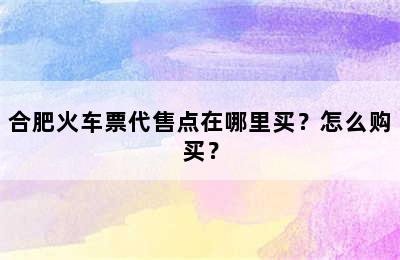 合肥火车票代售点在哪里买？怎么购买？
