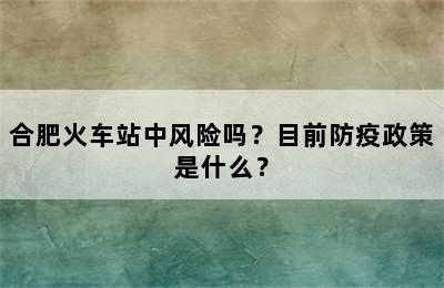 合肥火车站中风险吗？目前防疫政策是什么？