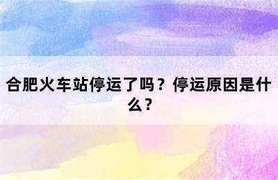 合肥火车站停运了吗？停运原因是什么？