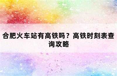 合肥火车站有高铁吗？高铁时刻表查询攻略