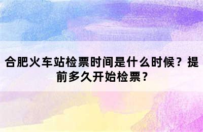 合肥火车站检票时间是什么时候？提前多久开始检票？