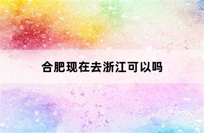 合肥现在去浙江可以吗