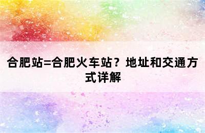 合肥站=合肥火车站？地址和交通方式详解