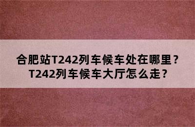 合肥站T242列车候车处在哪里？T242列车候车大厅怎么走？