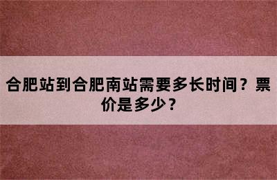 合肥站到合肥南站需要多长时间？票价是多少？