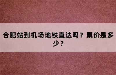 合肥站到机场地铁直达吗？票价是多少？
