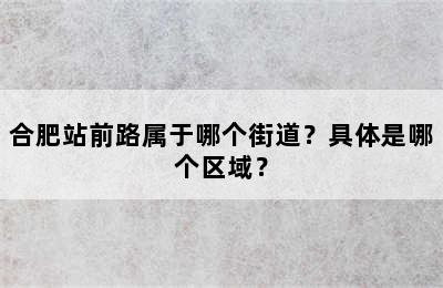 合肥站前路属于哪个街道？具体是哪个区域？