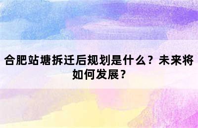合肥站塘拆迁后规划是什么？未来将如何发展？
