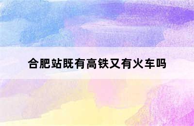 合肥站既有高铁又有火车吗