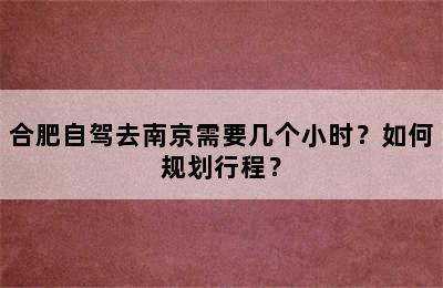 合肥自驾去南京需要几个小时？如何规划行程？