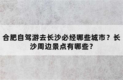 合肥自驾游去长沙必经哪些城市？长沙周边景点有哪些？