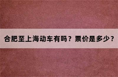合肥至上海动车有吗？票价是多少？