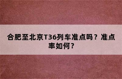 合肥至北京T36列车准点吗？准点率如何？