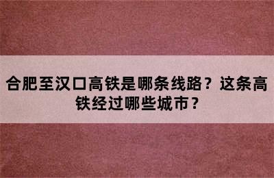 合肥至汉口高铁是哪条线路？这条高铁经过哪些城市？