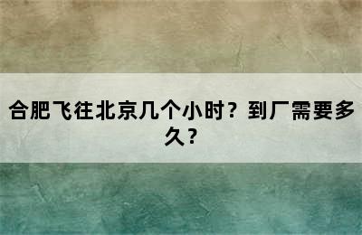 合肥飞往北京几个小时？到厂需要多久？