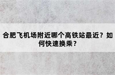 合肥飞机场附近哪个高铁站最近？如何快速换乘？