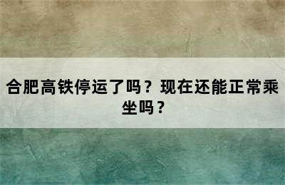 合肥高铁停运了吗？现在还能正常乘坐吗？
