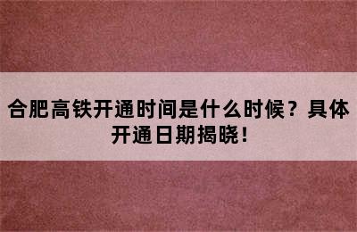 合肥高铁开通时间是什么时候？具体开通日期揭晓！
