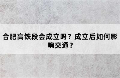 合肥高铁段会成立吗？成立后如何影响交通？