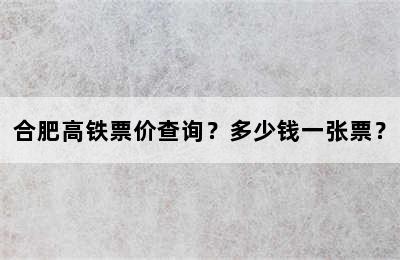 合肥高铁票价查询？多少钱一张票？