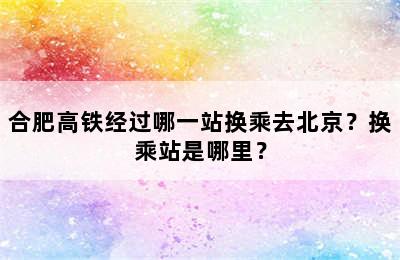 合肥高铁经过哪一站换乘去北京？换乘站是哪里？