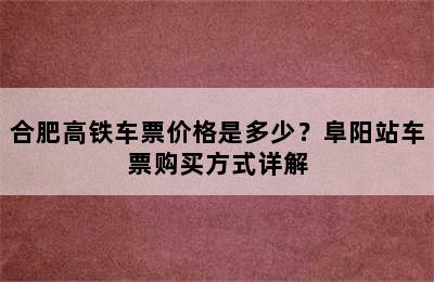 合肥高铁车票价格是多少？阜阳站车票购买方式详解