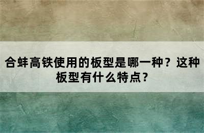 合蚌高铁使用的板型是哪一种？这种板型有什么特点？