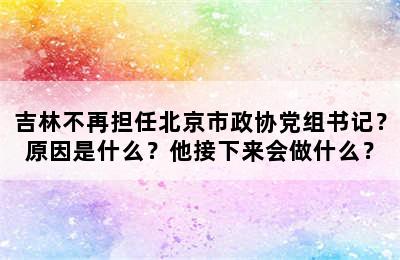 吉林不再担任北京市政协党组书记？原因是什么？他接下来会做什么？