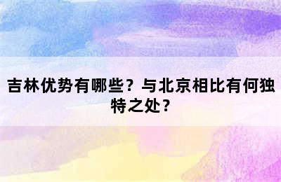 吉林优势有哪些？与北京相比有何独特之处？
