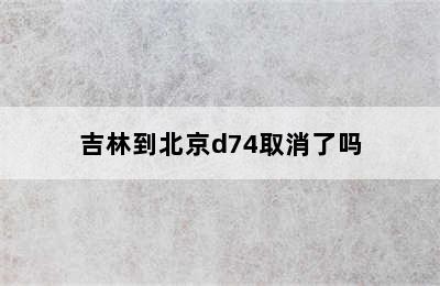 吉林到北京d74取消了吗