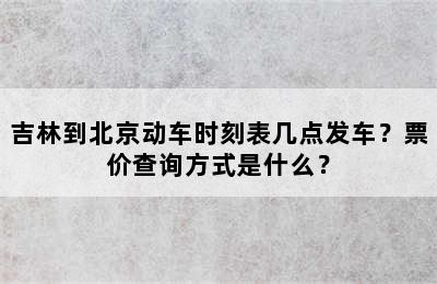吉林到北京动车时刻表几点发车？票价查询方式是什么？