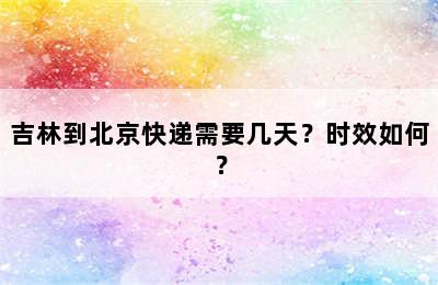 吉林到北京快递需要几天？时效如何？